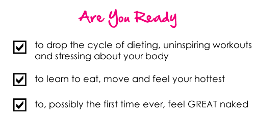 Are you ready   to drop the cycle of dieting, uninspiring workouts and stressing about your body to learn to eat, move and feel your hottest to, possibly the first time ever, feel GREAT naked